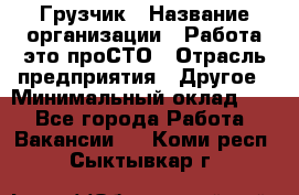 Грузчик › Название организации ­ Работа-это проСТО › Отрасль предприятия ­ Другое › Минимальный оклад ­ 1 - Все города Работа » Вакансии   . Коми респ.,Сыктывкар г.